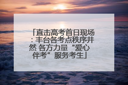 直击高考首日现场：丰台各考点秩序井然 各方力量“爱心伴考”服务考生